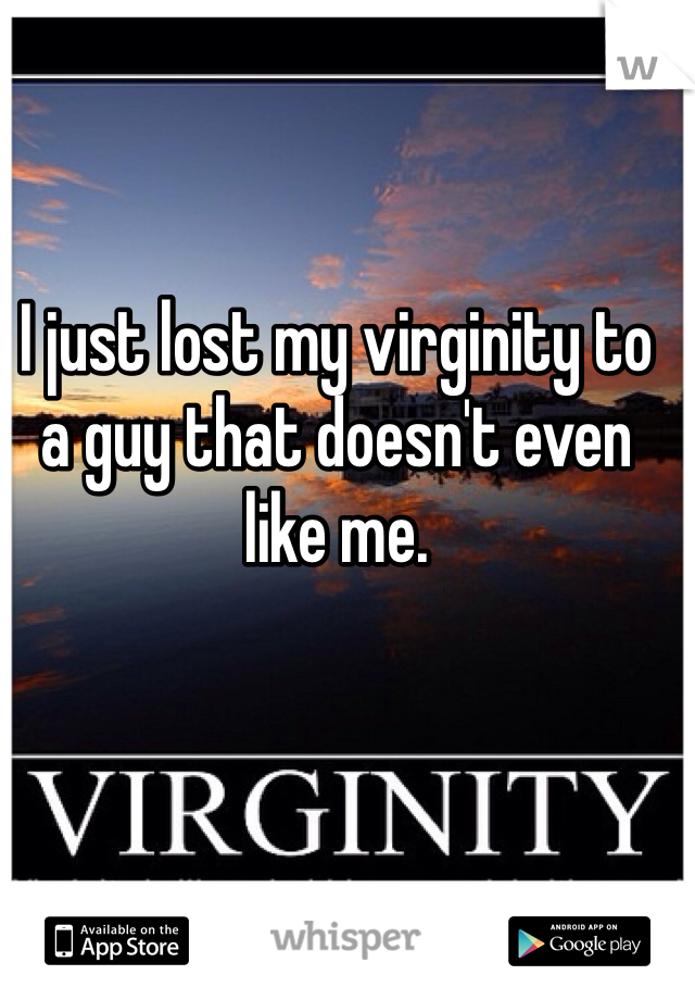 I just lost my virginity to a guy that doesn't even like me. 
