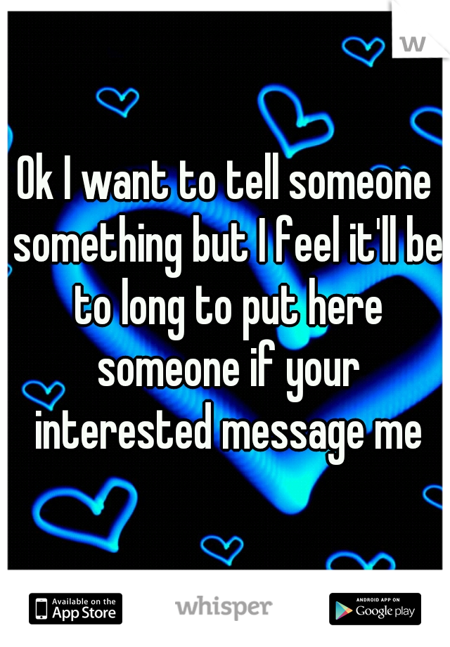 Ok I want to tell someone something but I feel it'll be to long to put here someone if your interested message me