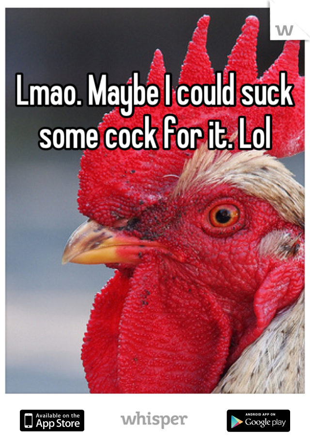 Lmao. Maybe I could suck some cock for it. Lol