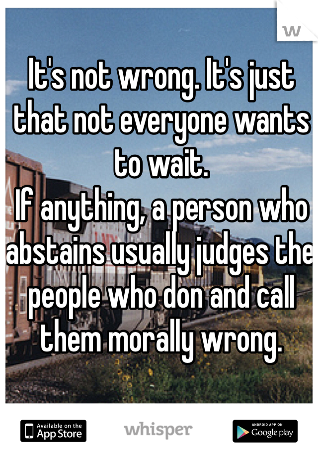 It's not wrong. It's just that not everyone wants to wait.
If anything, a person who abstains usually judges the people who don and call them morally wrong.