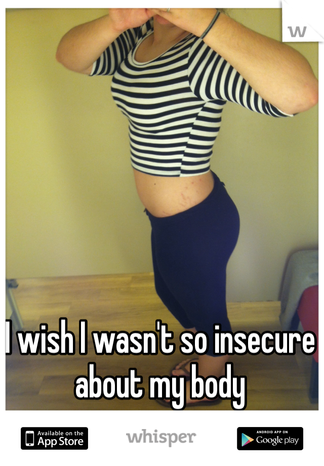 I wish I wasn't so insecure about my body