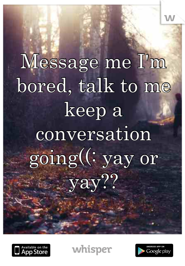 Message me I'm bored, talk to me keep a conversation going((: yay or yay??
