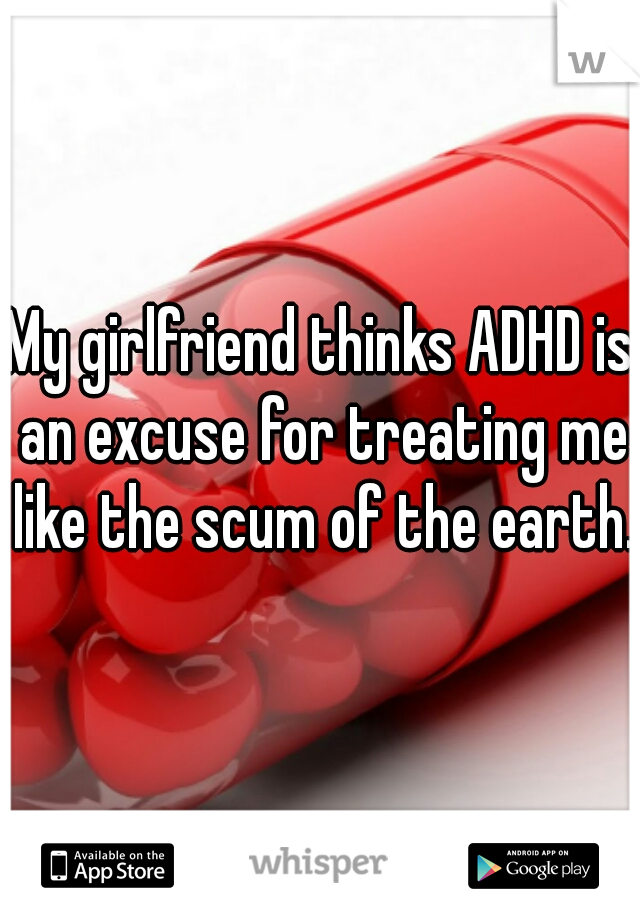 My girlfriend thinks ADHD is an excuse for treating me like the scum of the earth. 