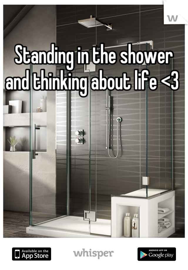 Standing in the shower and thinking about life <3 