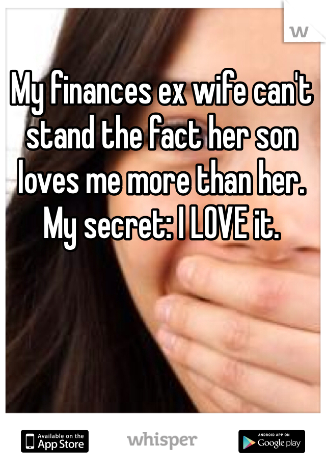 My finances ex wife can't stand the fact her son loves me more than her. My secret: I LOVE it. 