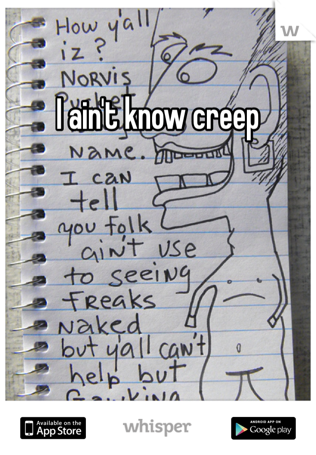 I ain't know creep 