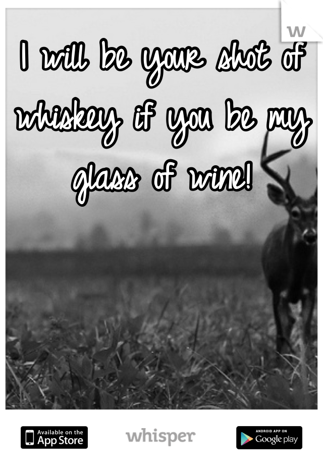 I will be your shot of whiskey if you be my glass of wine!