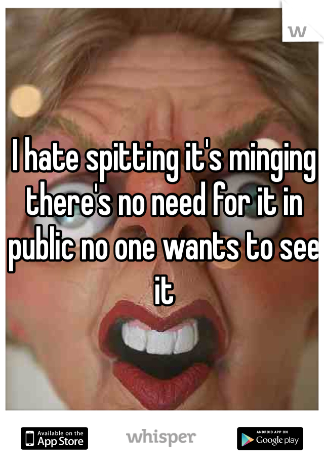 I hate spitting it's minging there's no need for it in public no one wants to see it 