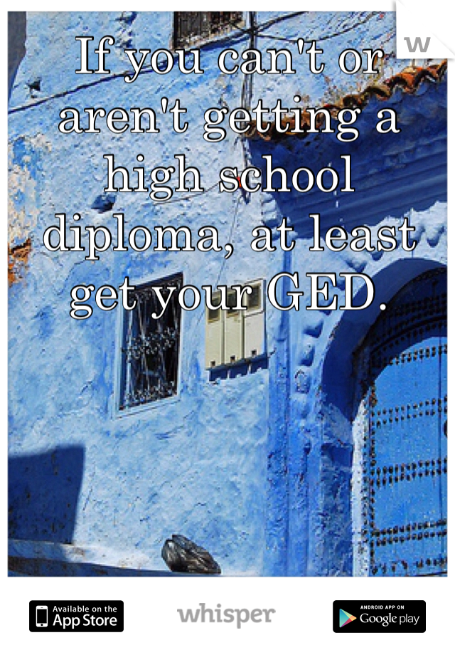 If you can't or aren't getting a high school diploma, at least get your GED. 