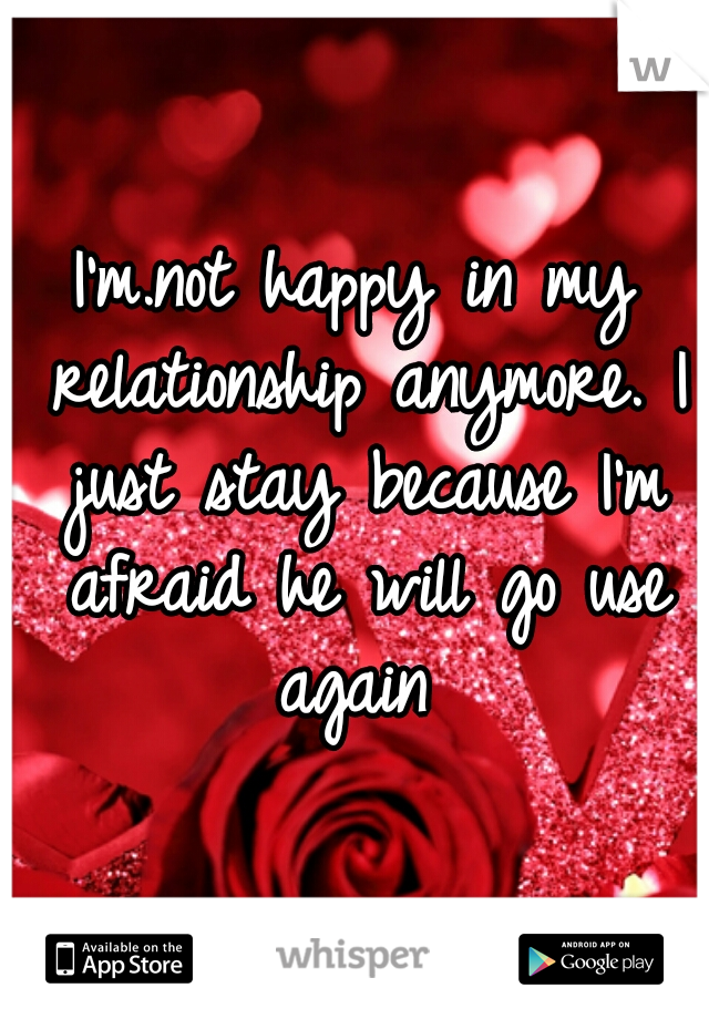 I'm.not happy in my relationship anymore. I just stay because I'm afraid he will go use again 