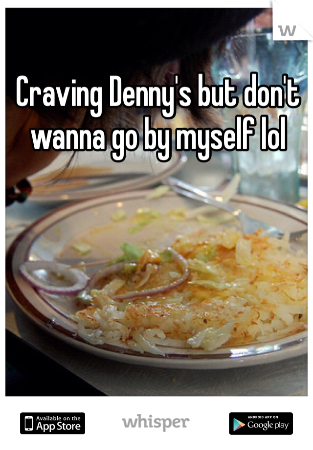 Craving Denny's but don't wanna go by myself lol