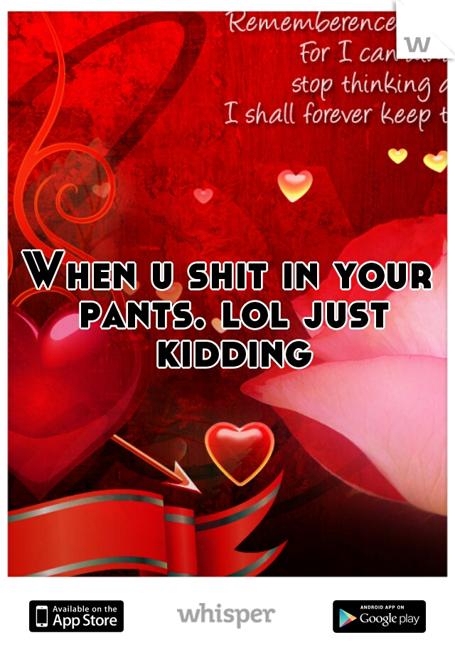 When u shit in your pants. lol just kidding