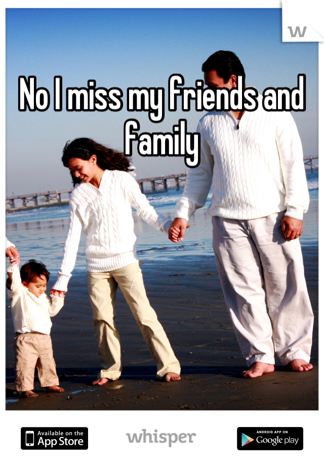No I miss my friends and family