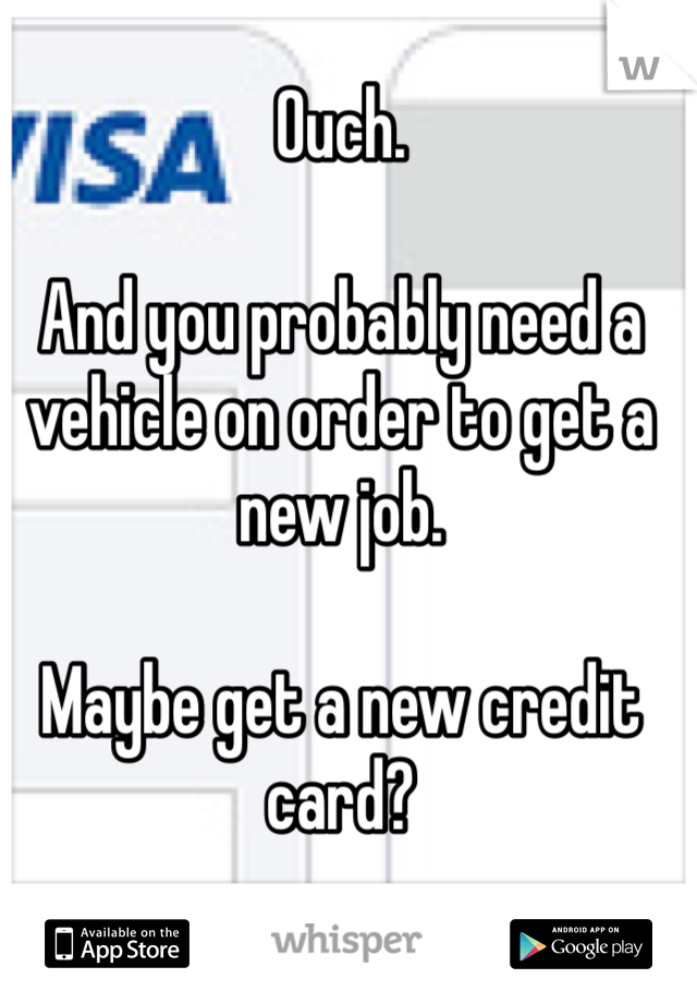 Ouch.

And you probably need a vehicle on order to get a new job. 

Maybe get a new credit card?