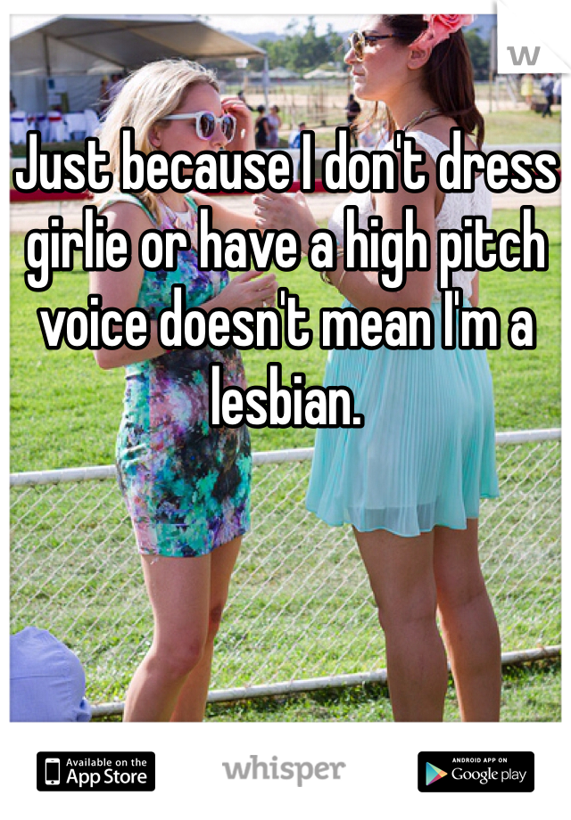 Just because I don't dress girlie or have a high pitch voice doesn't mean I'm a lesbian.  