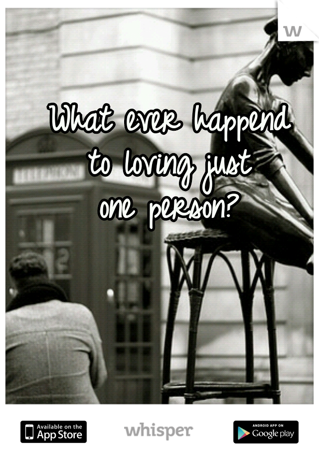 What ever happend
to loving just
one person?