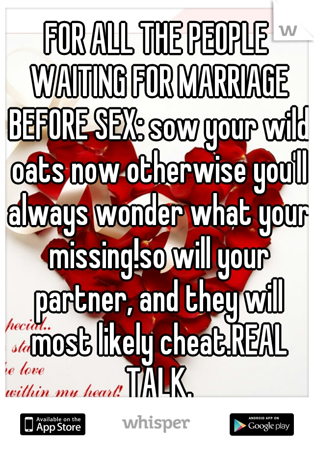 FOR ALL THE PEOPLE WAITING FOR MARRIAGE BEFORE SEX: sow your wild oats now otherwise you'll always wonder what your missing!so will your partner, and they will most likely cheat.REAL TALK.