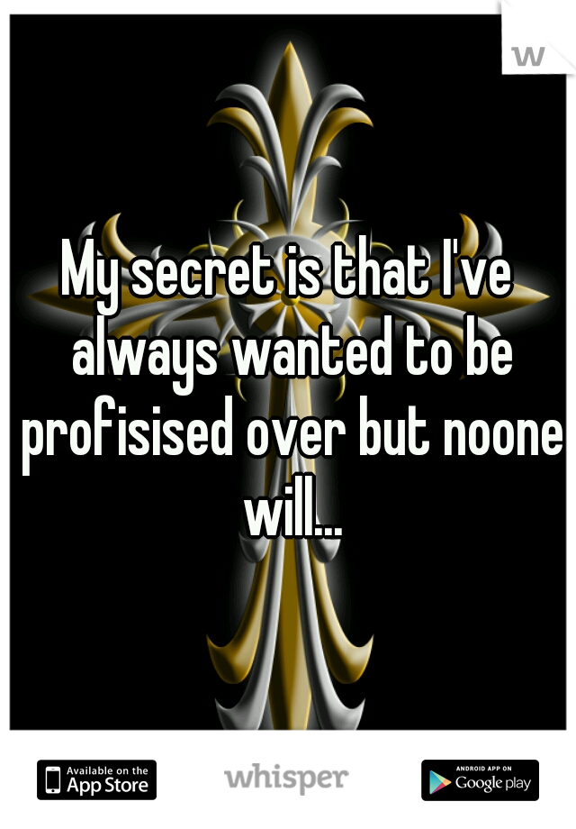 My secret is that I've always wanted to be profisised over but noone will...