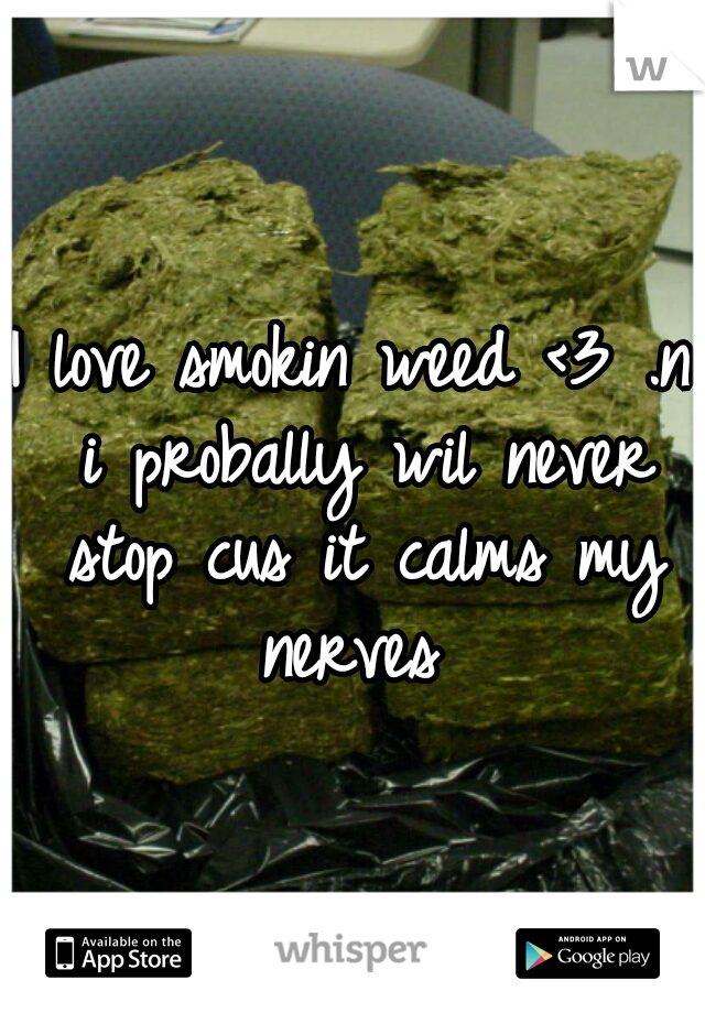 I love smokin weed <3 .n i probally wil never stop cus it calms my nerves 