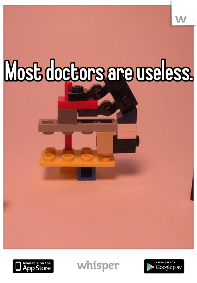 Most doctors are useless. 