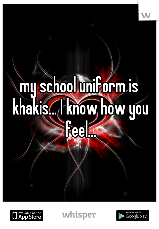 my school uniform is khakis... I know how you feel...