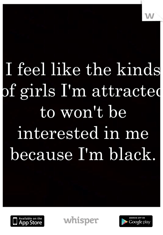I feel like the kinds of girls I'm attracted to won't be interested in me because I'm black.