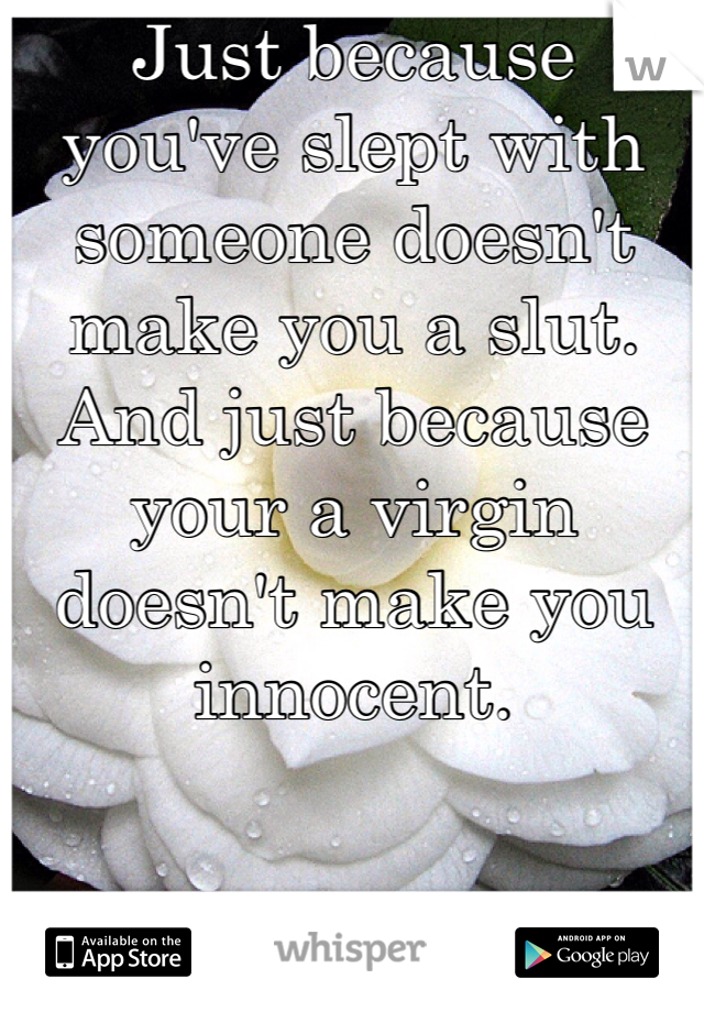 Just because you've slept with someone doesn't make you a slut. And just because your a virgin doesn't make you innocent. 