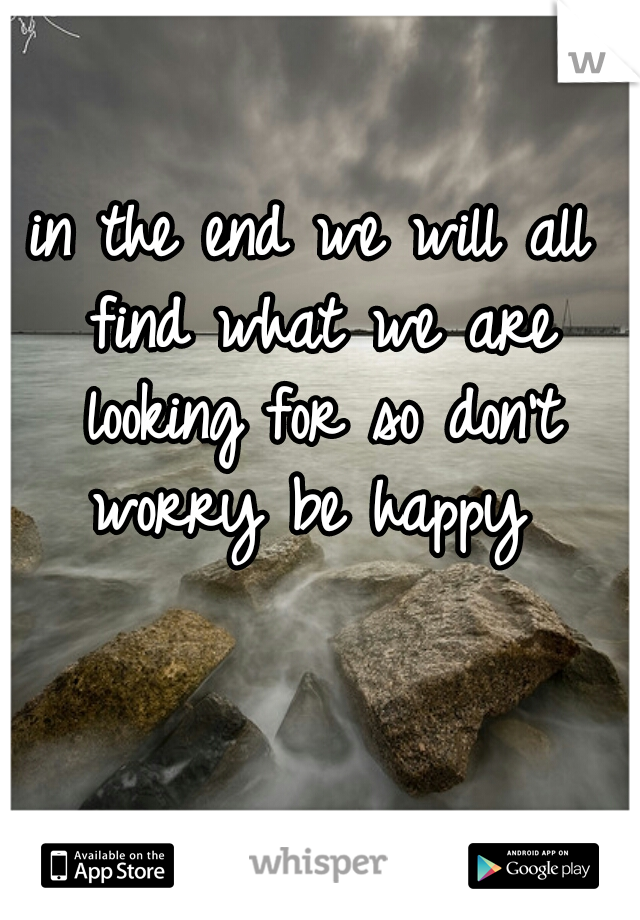 in the end we will all find what we are looking for so don't worry be happy 