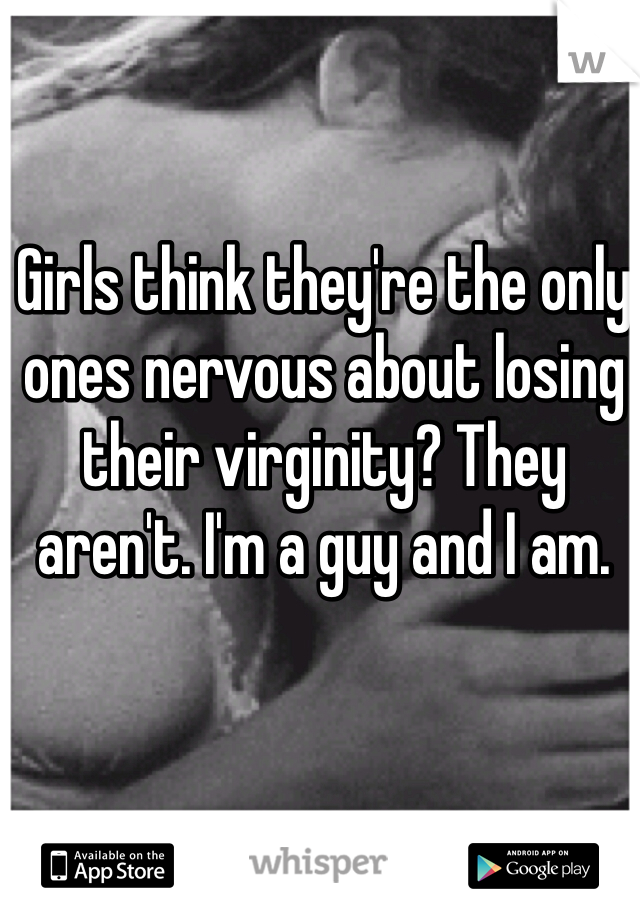 Girls think they're the only ones nervous about losing their virginity? They aren't. I'm a guy and I am.