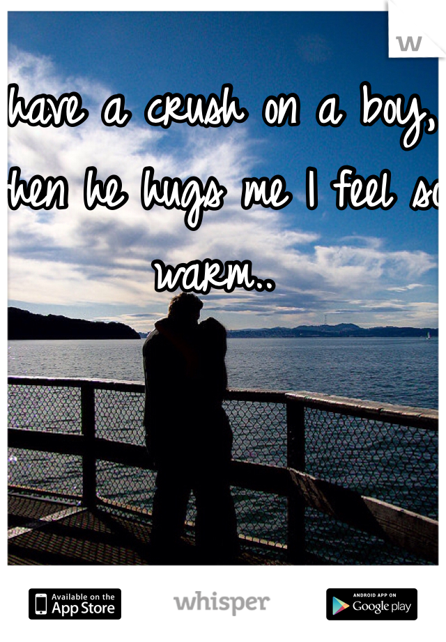 I have a crush on a boy, when he hugs me I feel so warm..