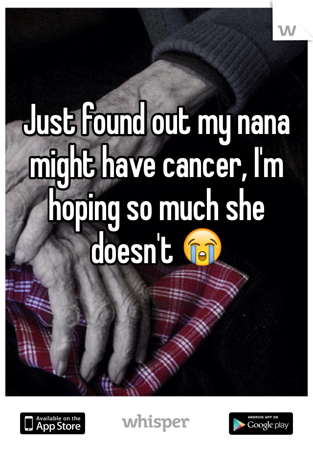 Just found out my nana might have cancer, I'm hoping so much she doesn't 😭