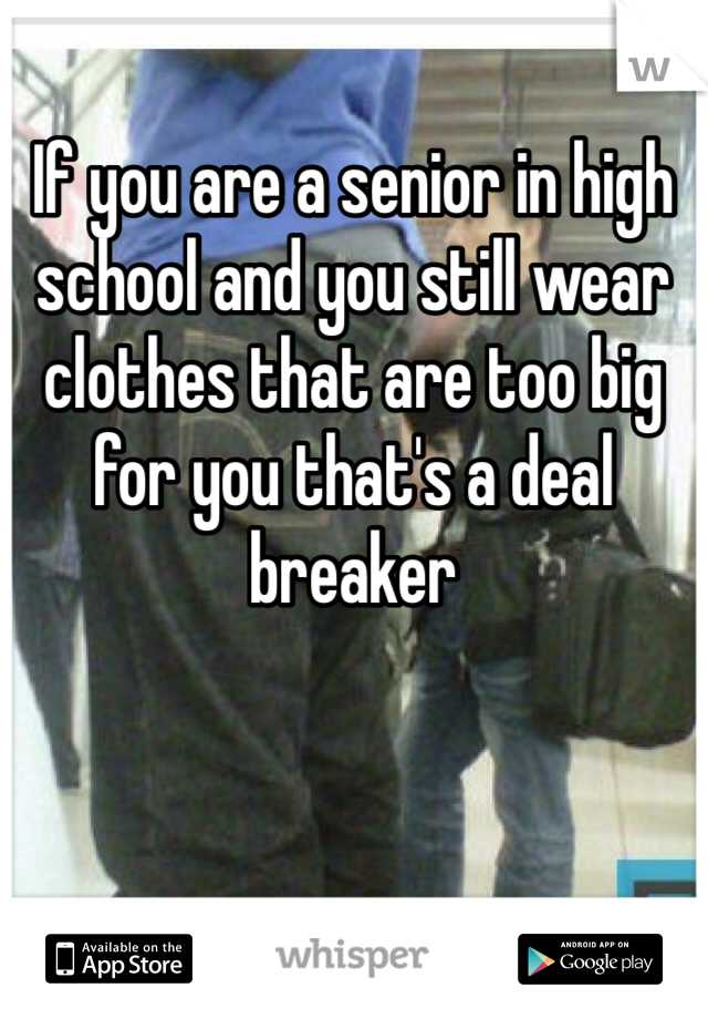 If you are a senior in high school and you still wear clothes that are too big for you that's a deal breaker 