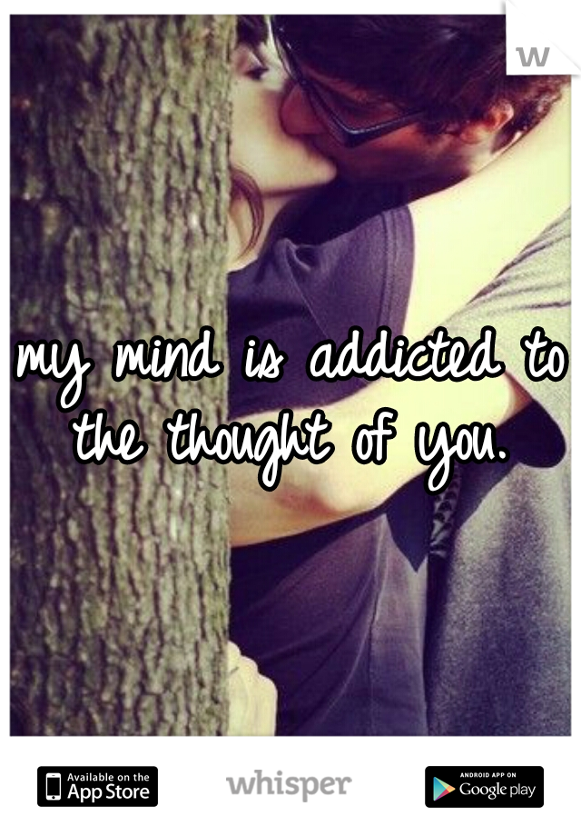 my mind is addicted to the thought of you. 