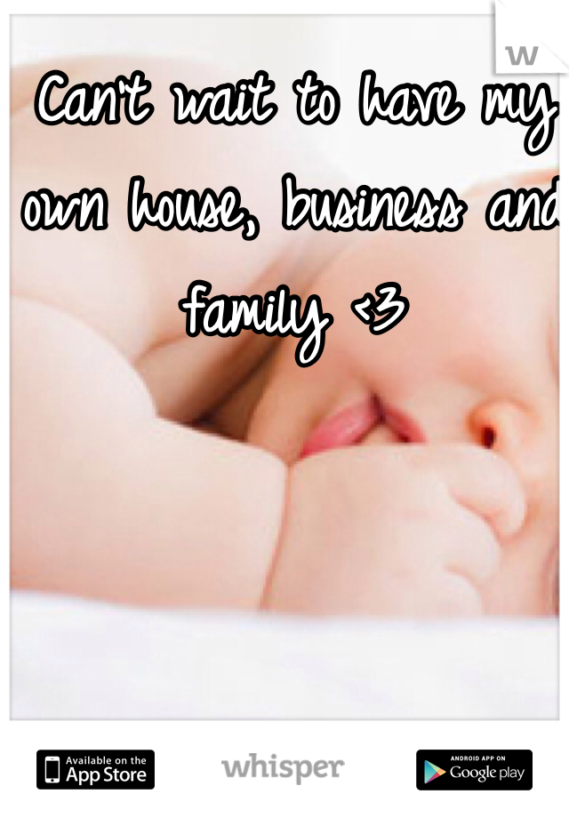 Can't wait to have my own house, business and family <3 