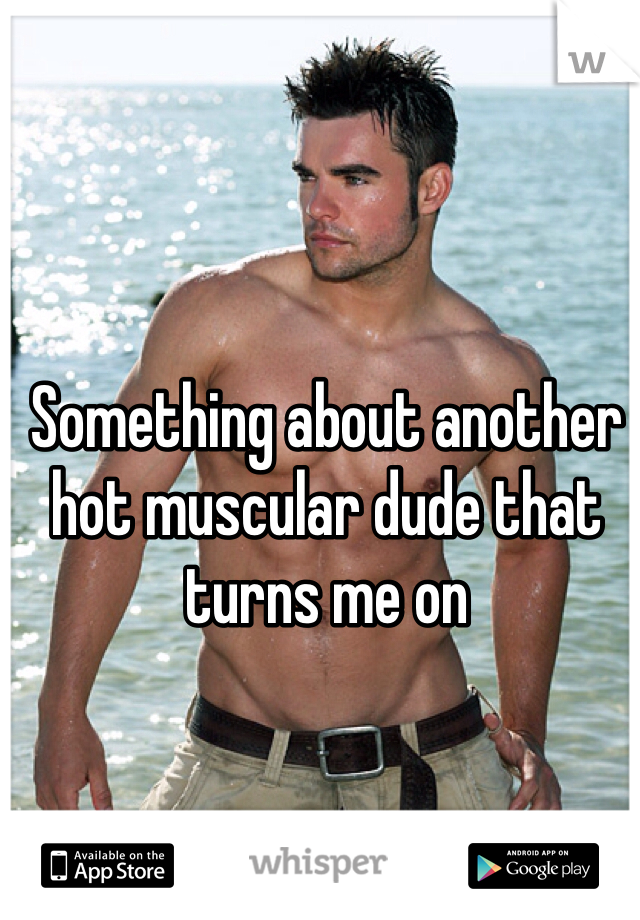 Something about another hot muscular dude that turns me on