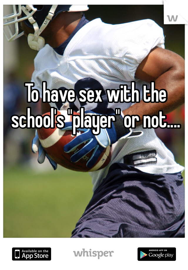 To have sex with the school's "player" or not....
