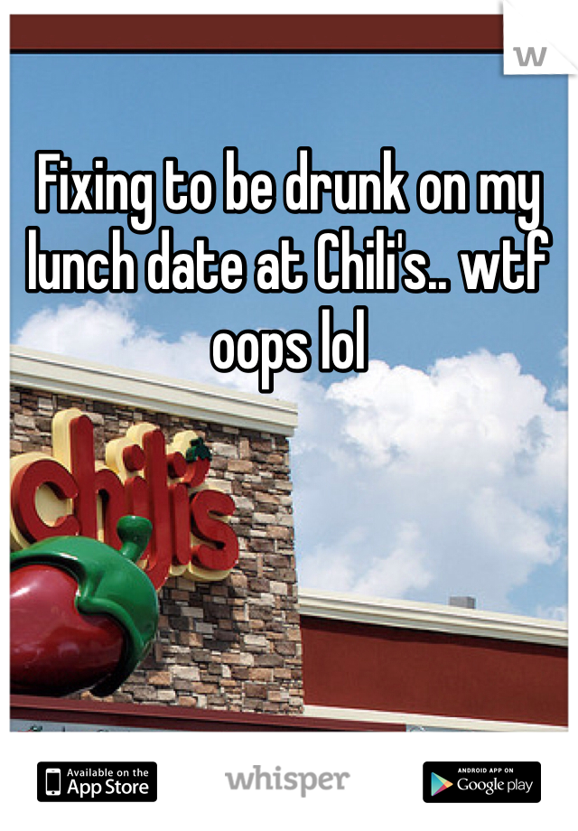 Fixing to be drunk on my lunch date at Chili's.. wtf oops lol