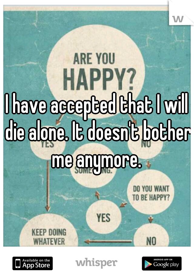 I have accepted that I will die alone. It doesn't bother me anymore. 