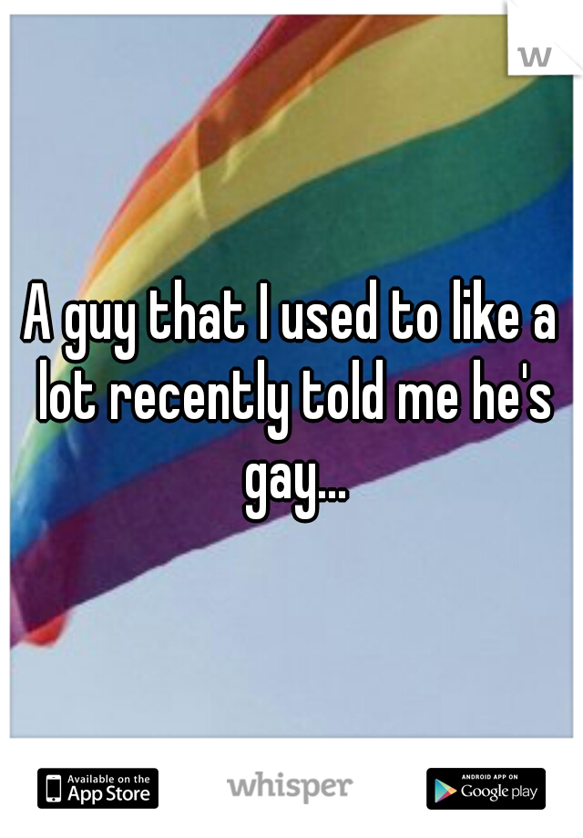 A guy that I used to like a lot recently told me he's gay...
