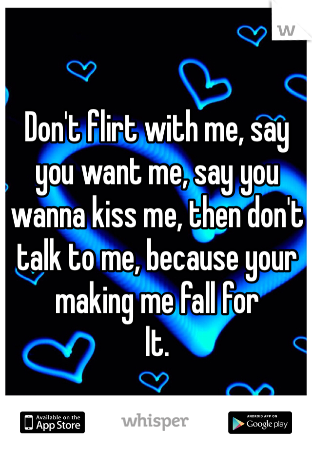 Don't flirt with me, say you want me, say you wanna kiss me, then don't talk to me, because your making me fall for
It.