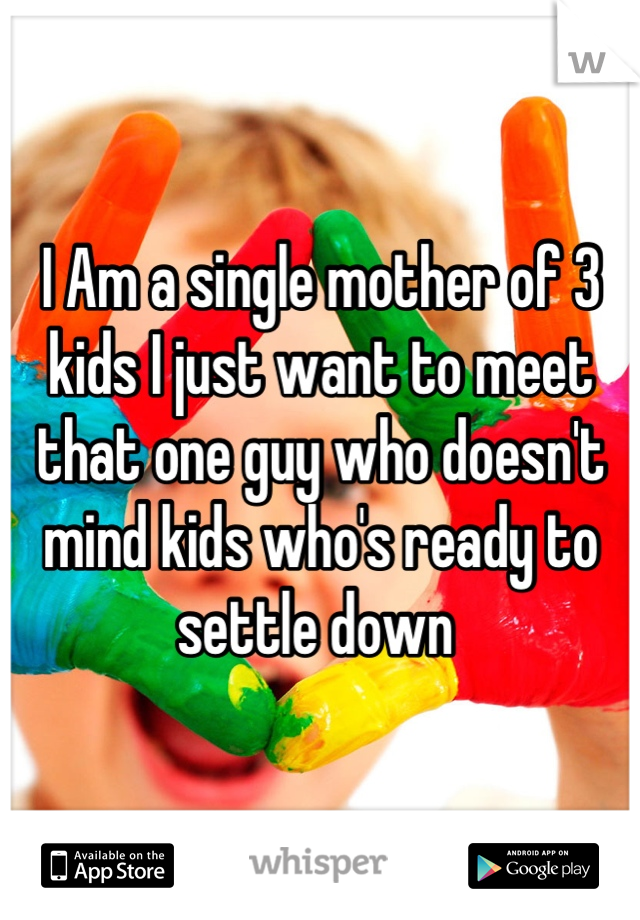 I Am a single mother of 3 kids I just want to meet that one guy who doesn't mind kids who's ready to settle down 