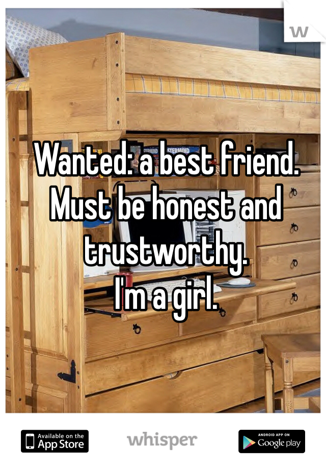 Wanted: a best friend. Must be honest and trustworthy. 
I'm a girl. 