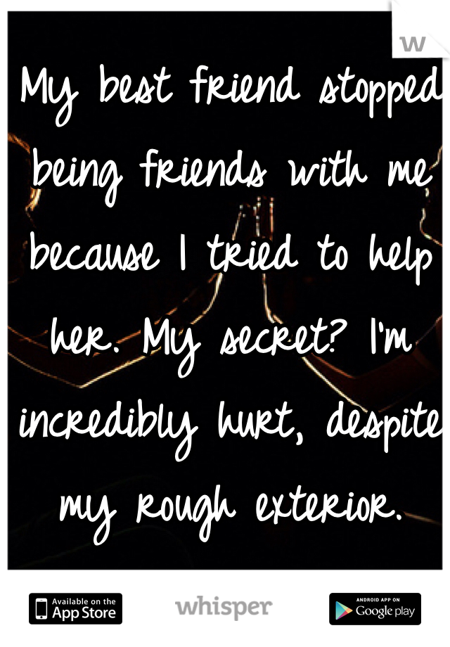 My best friend stopped being friends with me because I tried to help her. My secret? I'm incredibly hurt, despite my rough exterior.