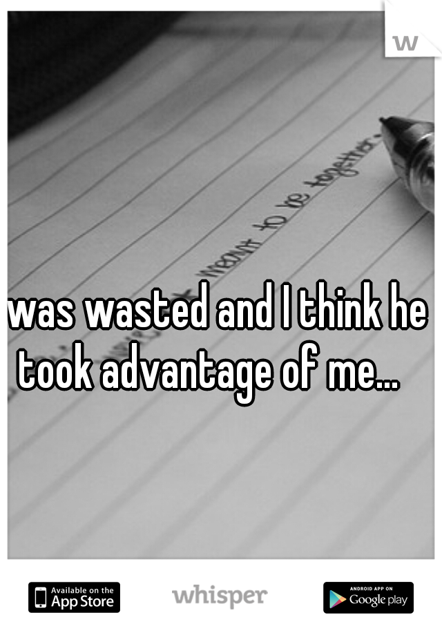 I was wasted and I think he took advantage of me... 