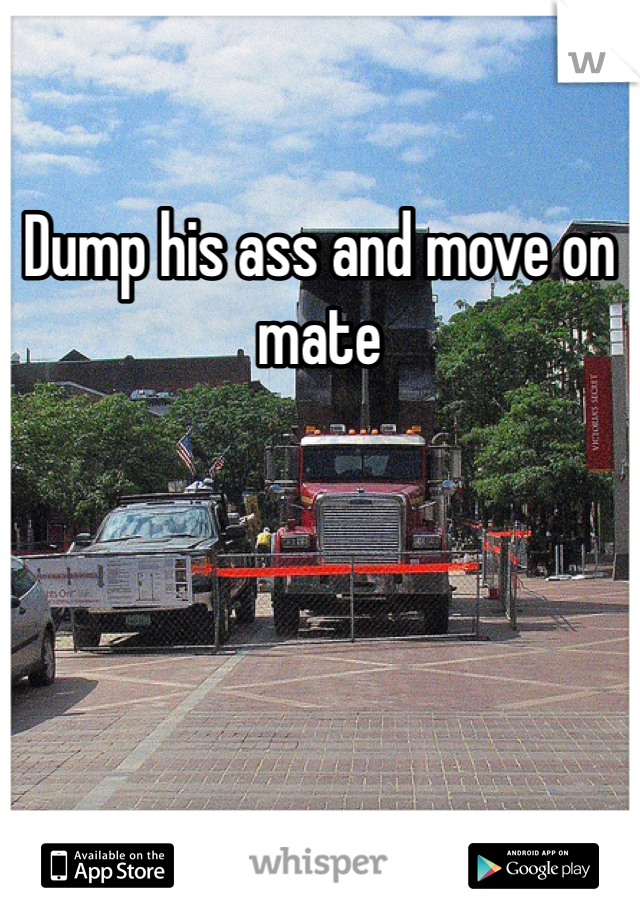 Dump his ass and move on mate 
