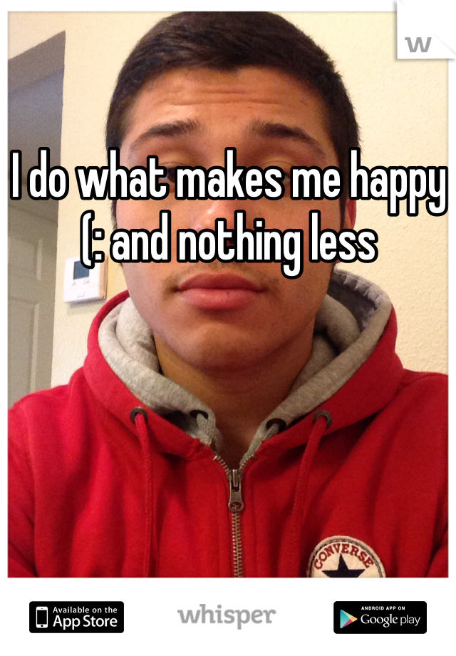 I do what makes me happy (: and nothing less 