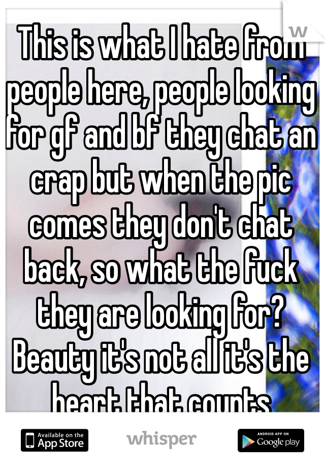 This is what I hate from people here, people looking for gf and bf they chat an crap but when the pic comes they don't chat back, so what the fuck they are looking for? Beauty it's not all it's the heart that counts