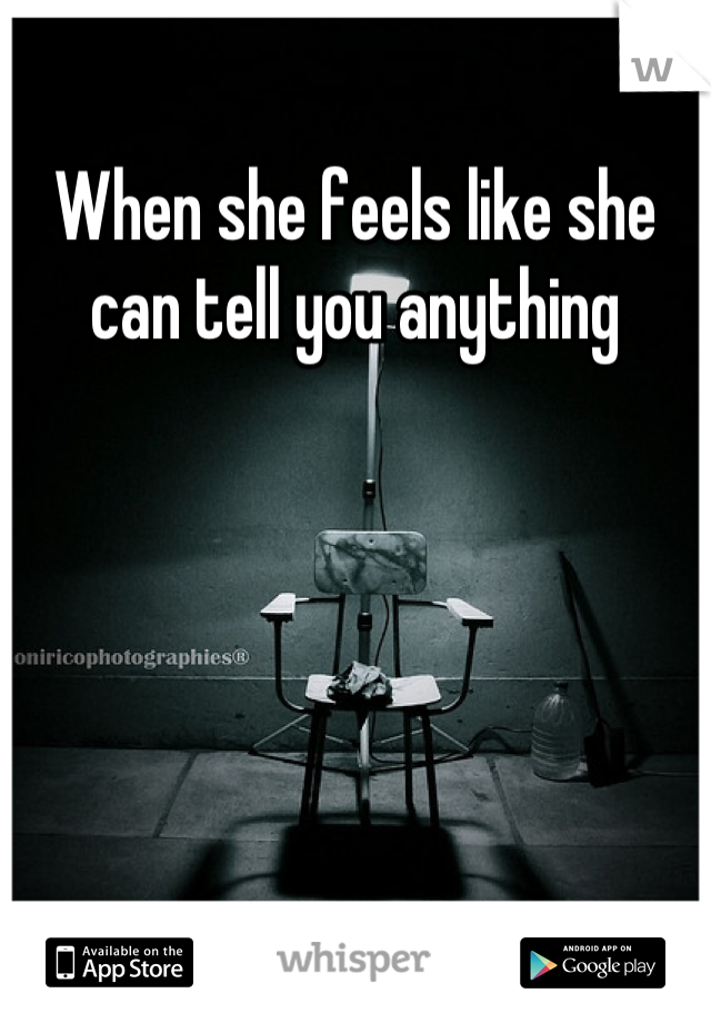 When she feels like she can tell you anything