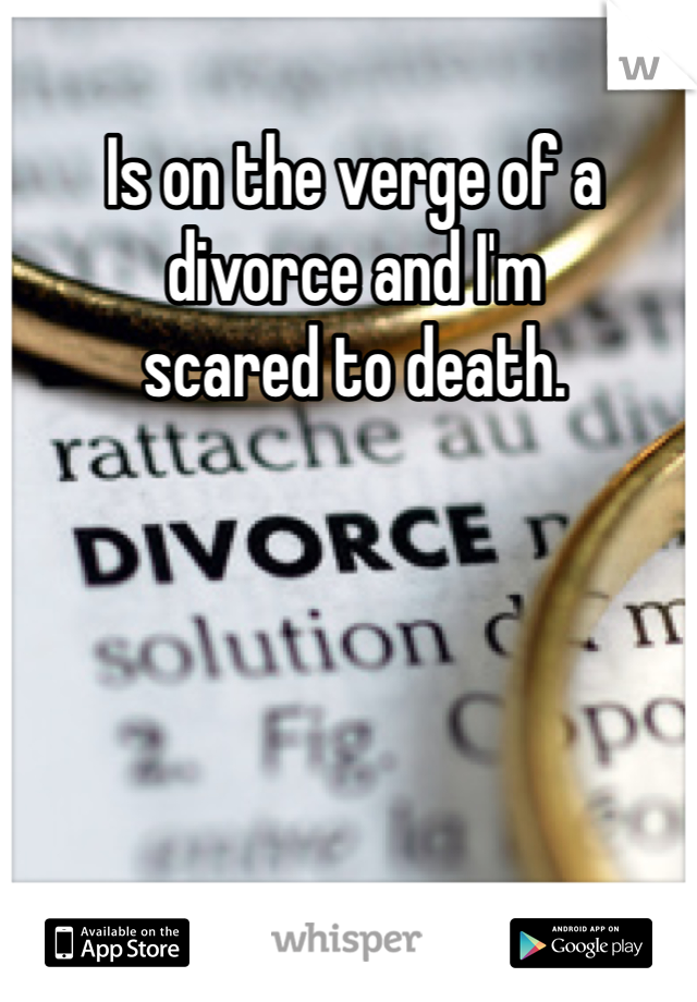 Is on the verge of a 
divorce and I'm 
scared to death.