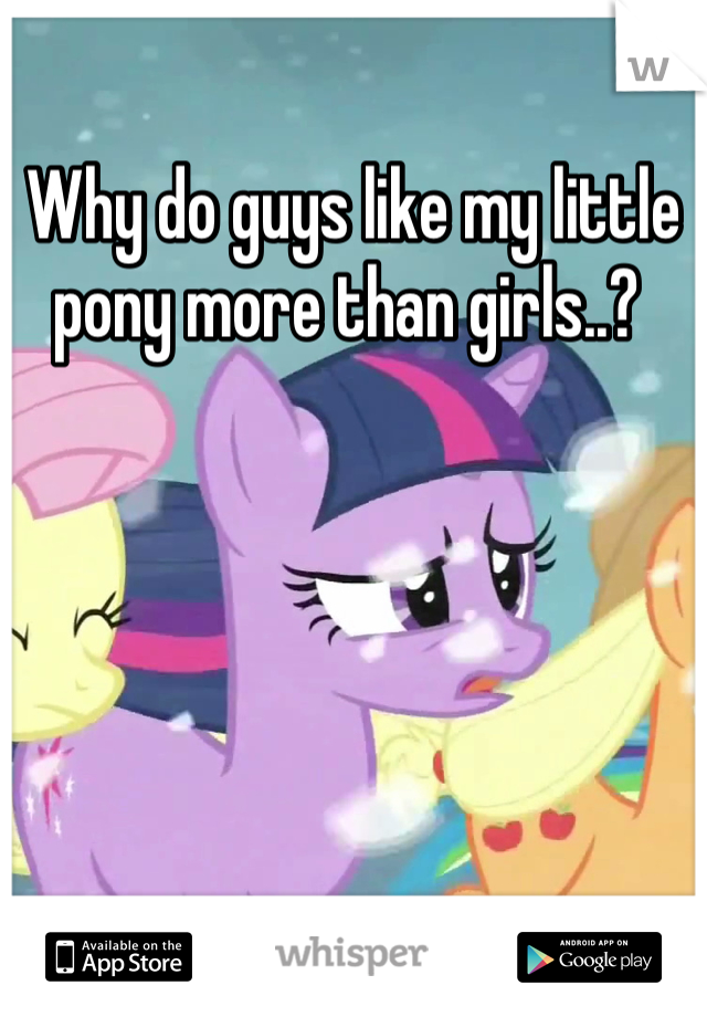 Why do guys like my little pony more than girls..? 